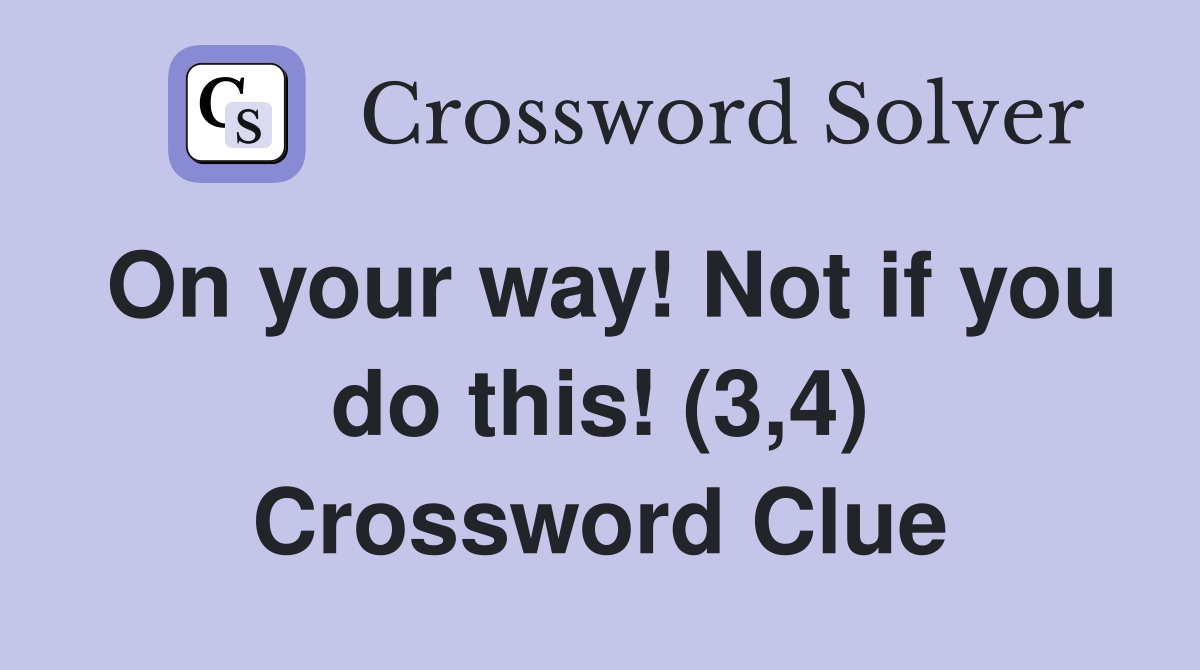 On your way! Not if you do this! (3,4) Crossword Clue