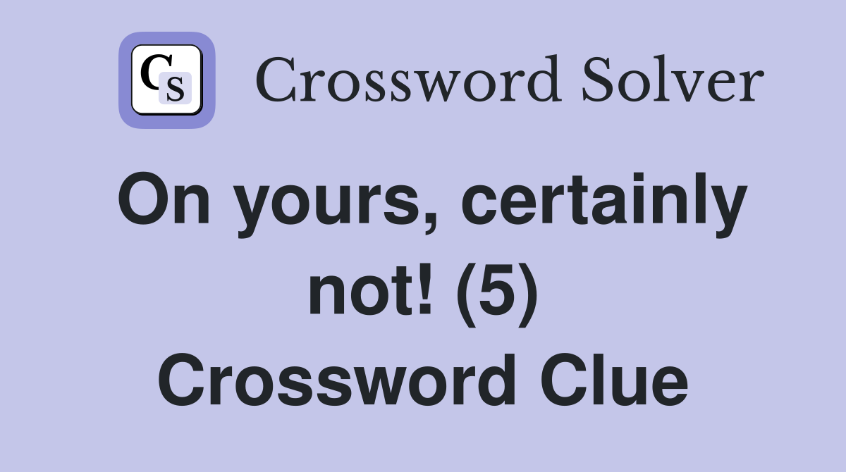 On yours, certainly not! (5) Crossword Clue