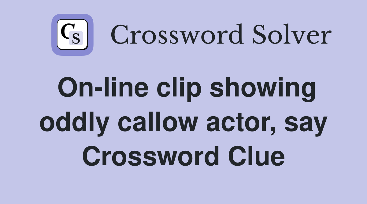 On-line clip showing oddly callow actor, say Crossword Clue