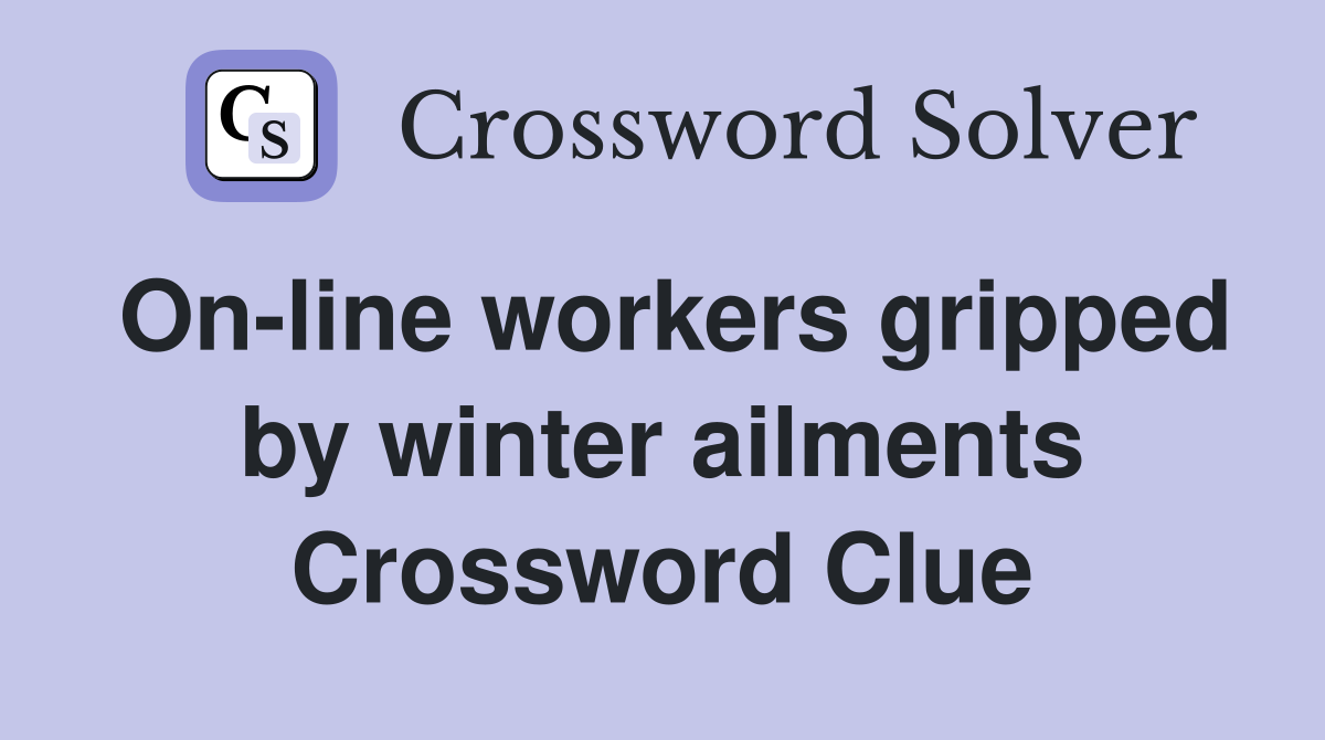 On-line workers gripped by winter ailments Crossword Clue