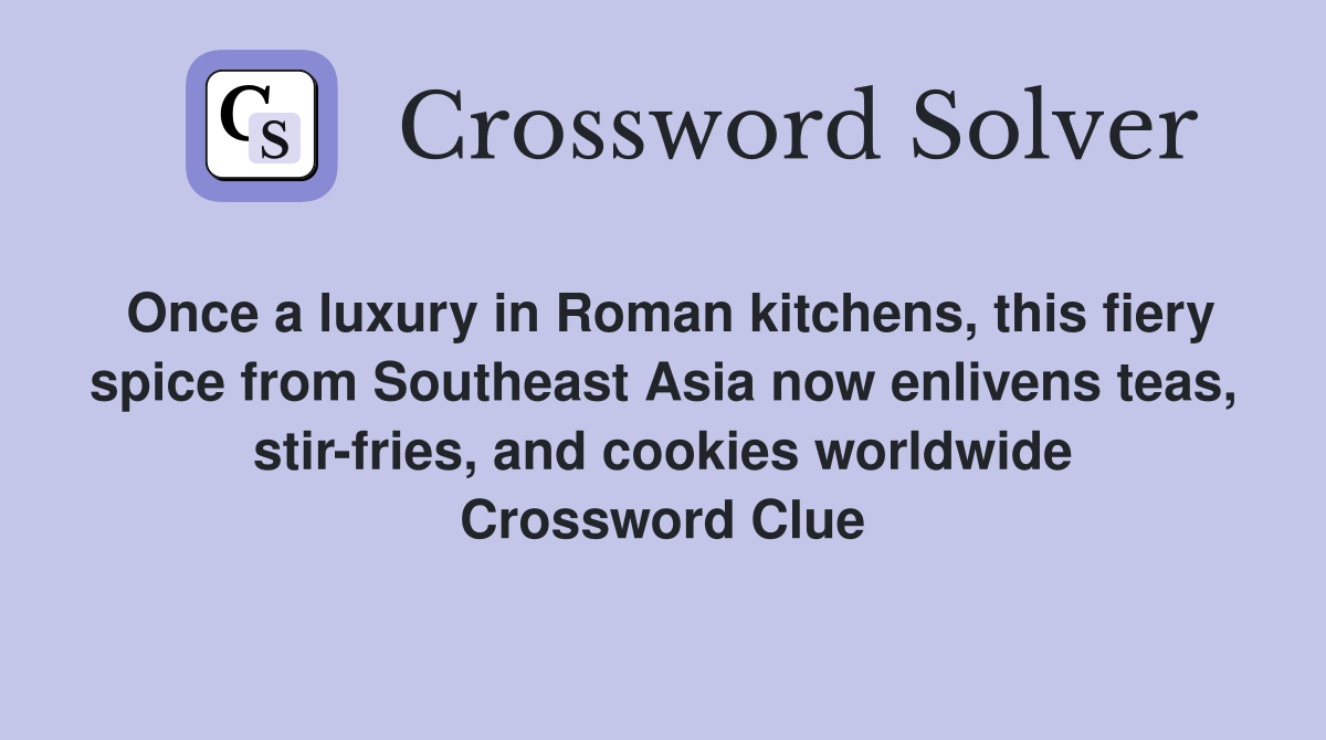 Once a luxury in Roman kitchens, this fiery spice from Southeast Asia now enlivens teas, stir-fries, and cookies worldwide Crossword Clue