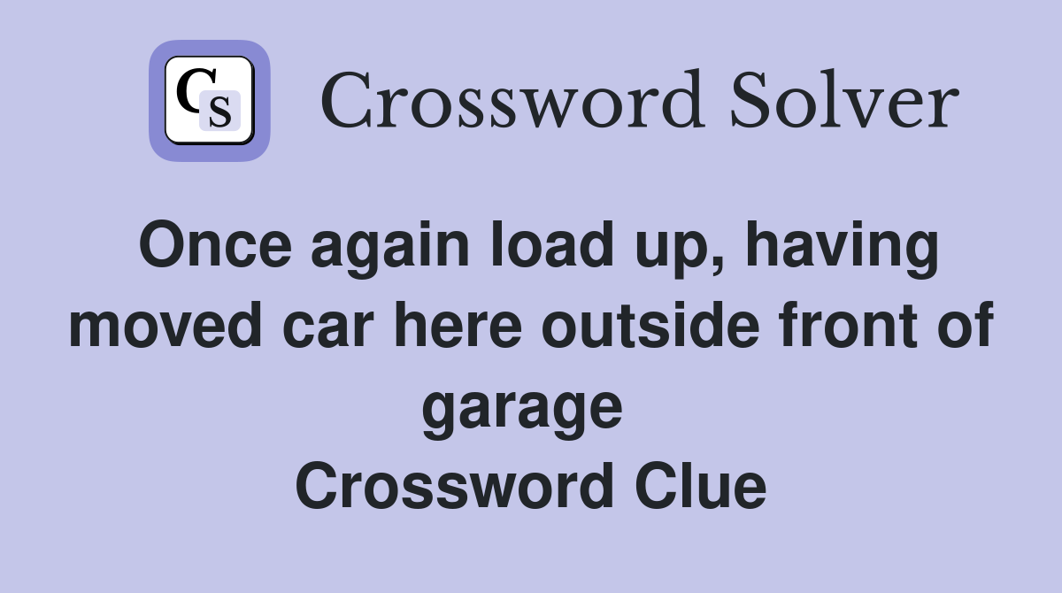 Once again load up, having moved car here outside front of garage  Crossword Clue