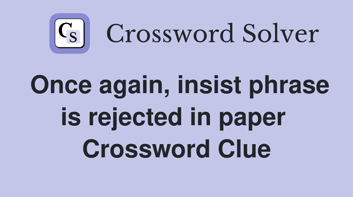 Once again, insist phrase is rejected in paper  Crossword Clue