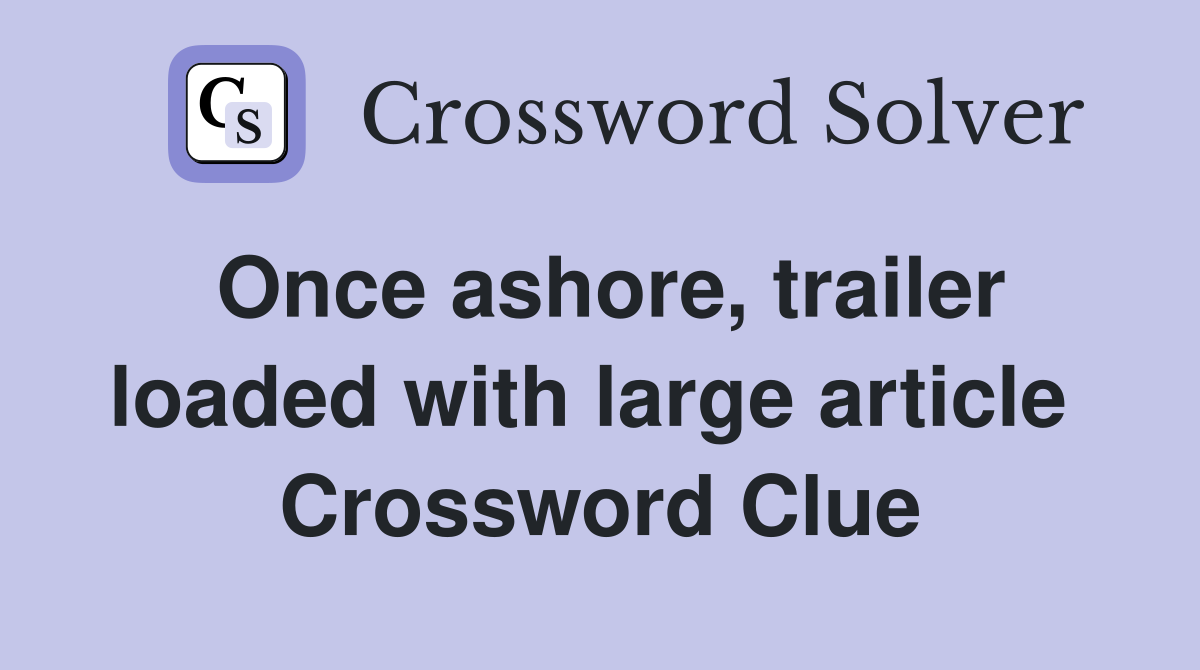 Once ashore, trailer loaded with large article  Crossword Clue