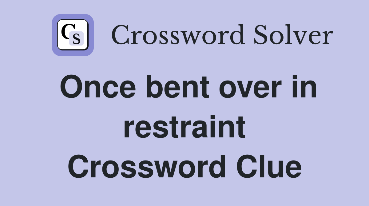 Once bent over in restraint Crossword Clue