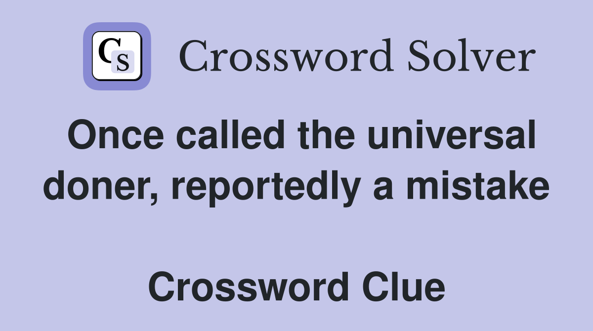 Once called the universal doner, reportedly a mistake  Crossword Clue