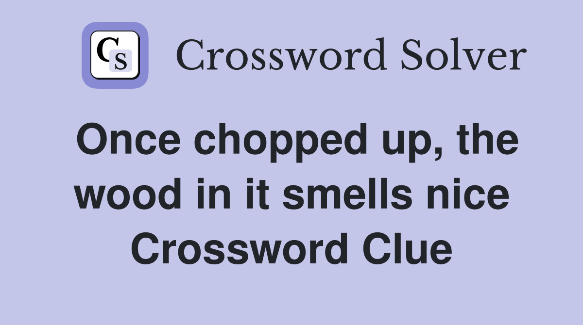 Once chopped up, the wood in it smells nice Crossword Clue