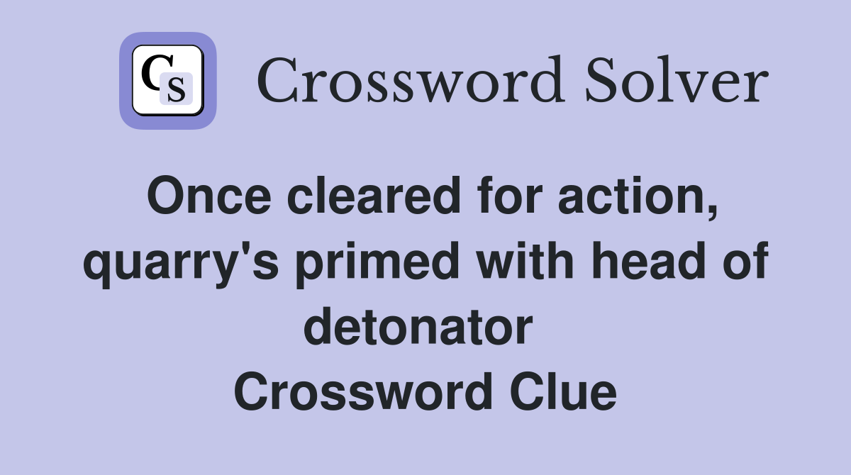 Once cleared for action, quarry's primed with head of detonator  Crossword Clue