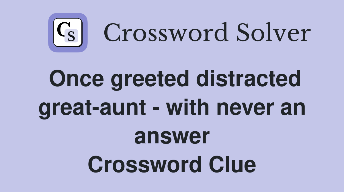 Once greeted distracted great-aunt - with never an answer Crossword Clue