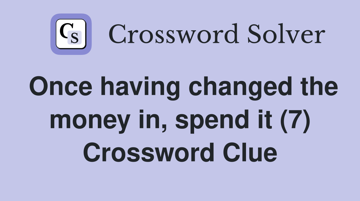 Once having changed the money in, spend it (7) Crossword Clue