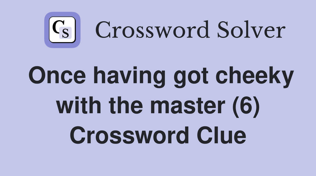 Once having got cheeky with the master (6) Crossword Clue