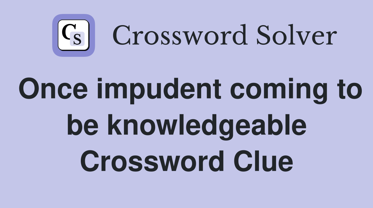 Once impudent coming to be knowledgeable Crossword Clue