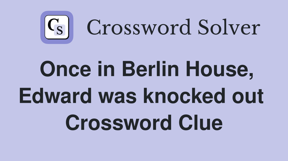 Once in Berlin House, Edward was knocked out  Crossword Clue