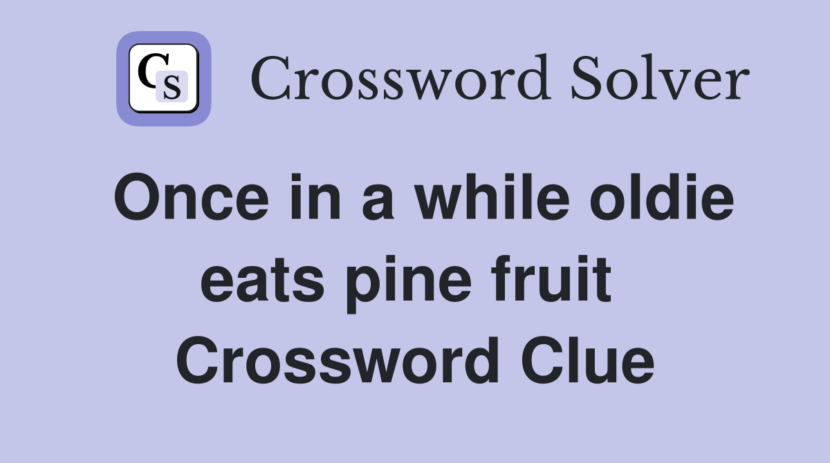 Once in a while oldie eats pine fruit  Crossword Clue