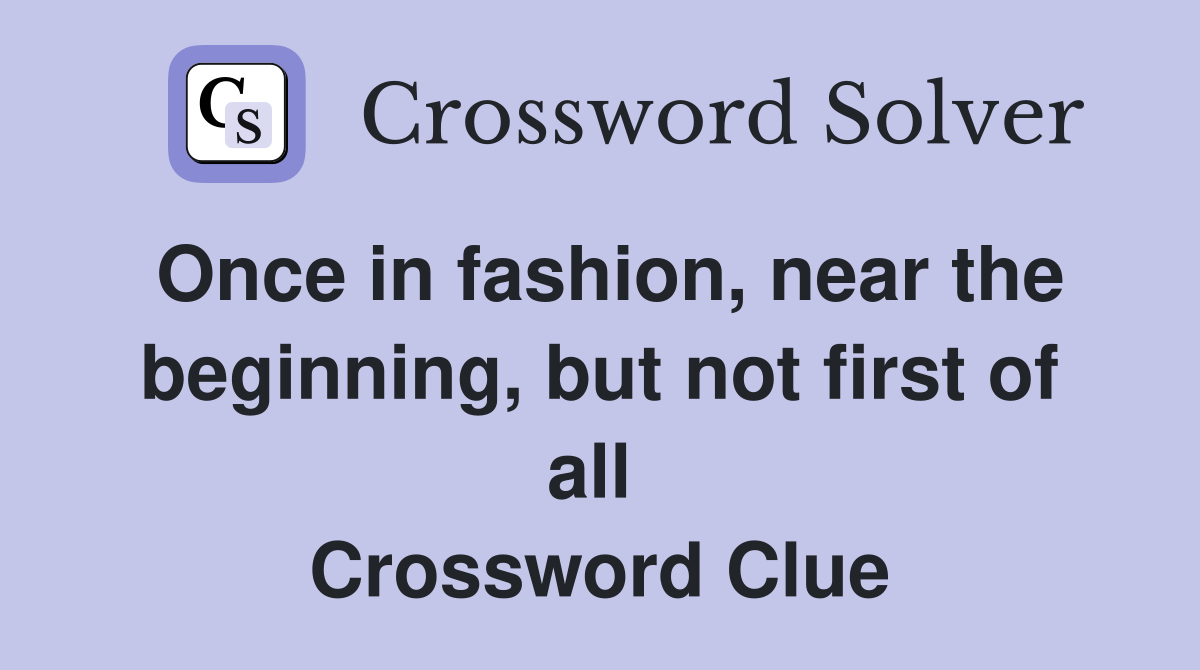 Once in fashion, near the beginning, but not first of all  Crossword Clue