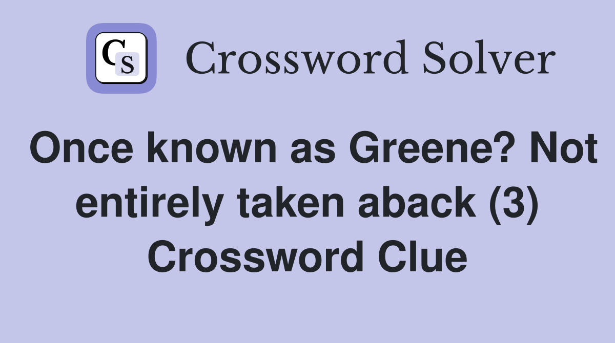 Once known as Greene? Not entirely taken aback (3) Crossword Clue