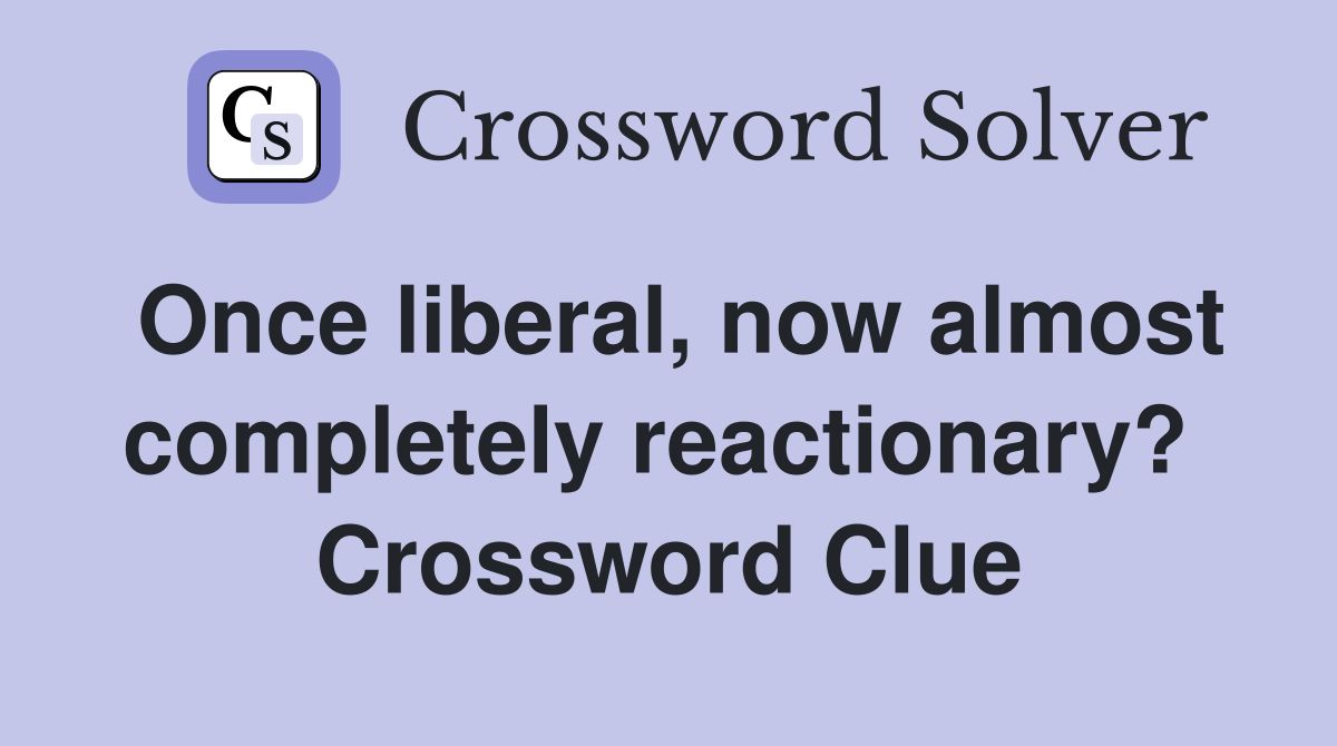 Once liberal, now almost completely reactionary?  Crossword Clue