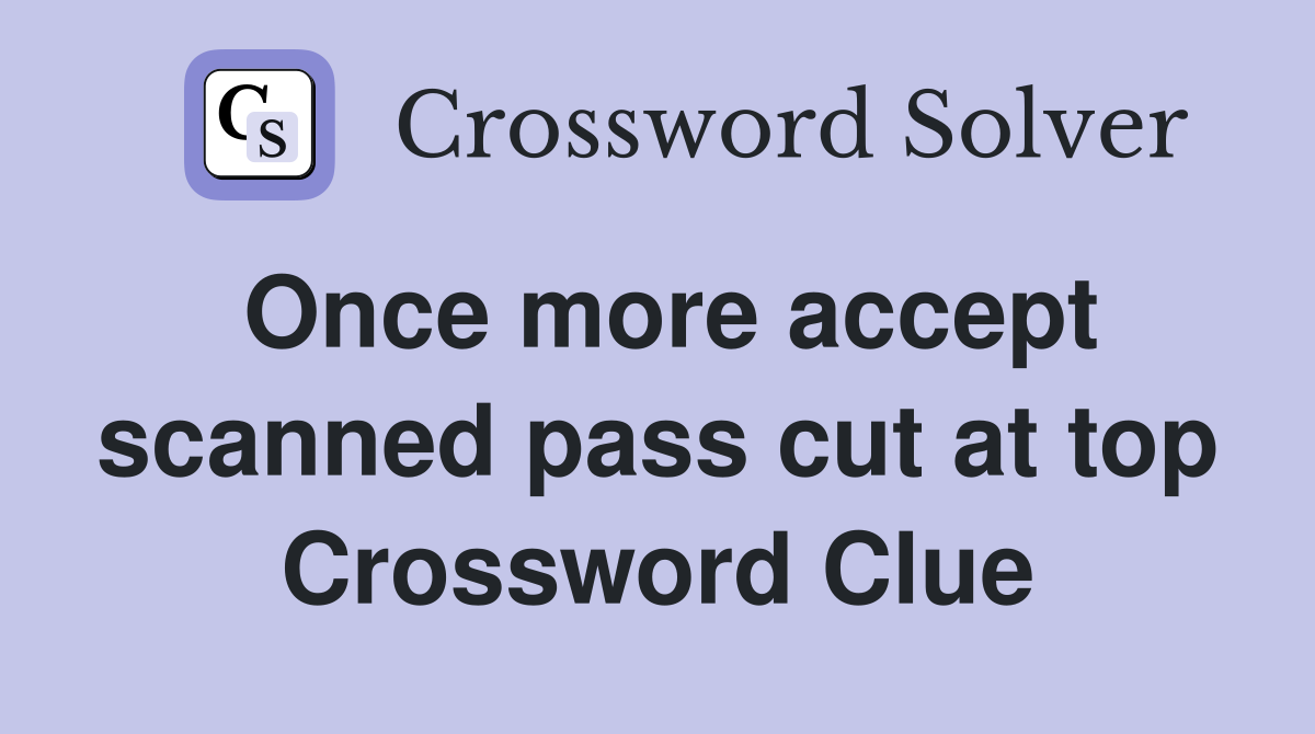 Once more accept scanned pass cut at top Crossword Clue