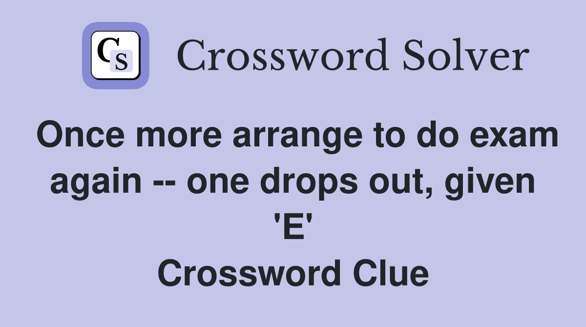 Once more arrange to do exam again -- one drops out, given 'E' Crossword Clue