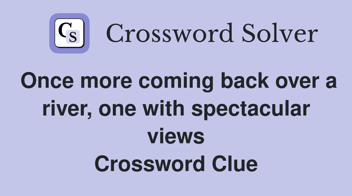 Once more coming back over a river, one with spectacular views Crossword Clue