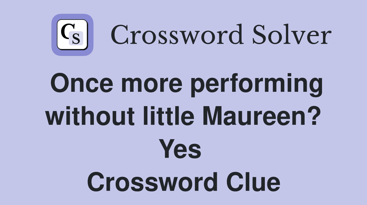 Once more performing without little Maureen? Yes  Crossword Clue