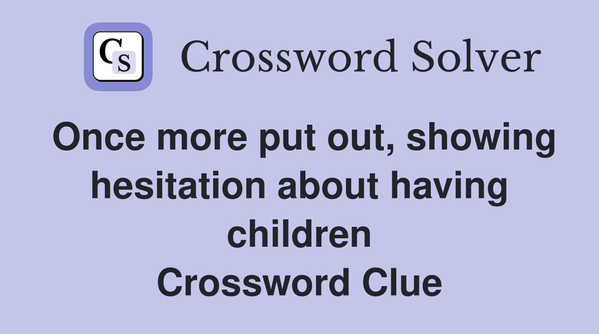 Once more put out, showing hesitation about having children Crossword Clue