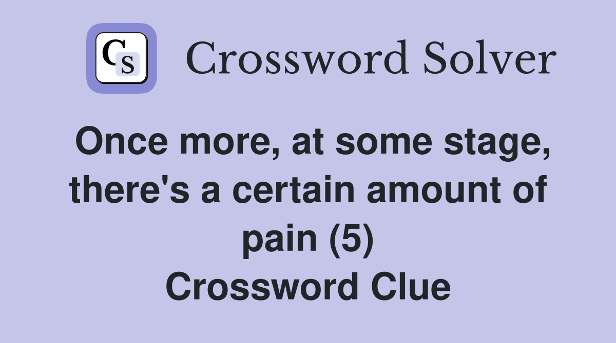 Once more, at some stage, there's a certain amount of pain (5) Crossword Clue