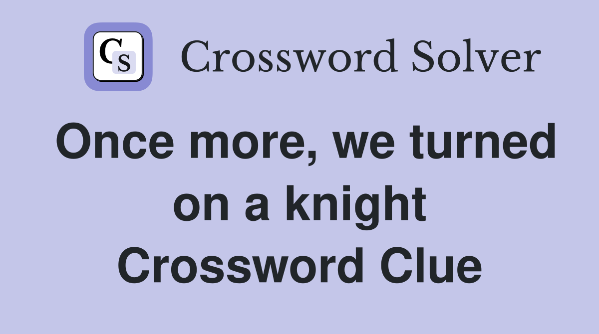 Once more, we turned on a knight Crossword Clue