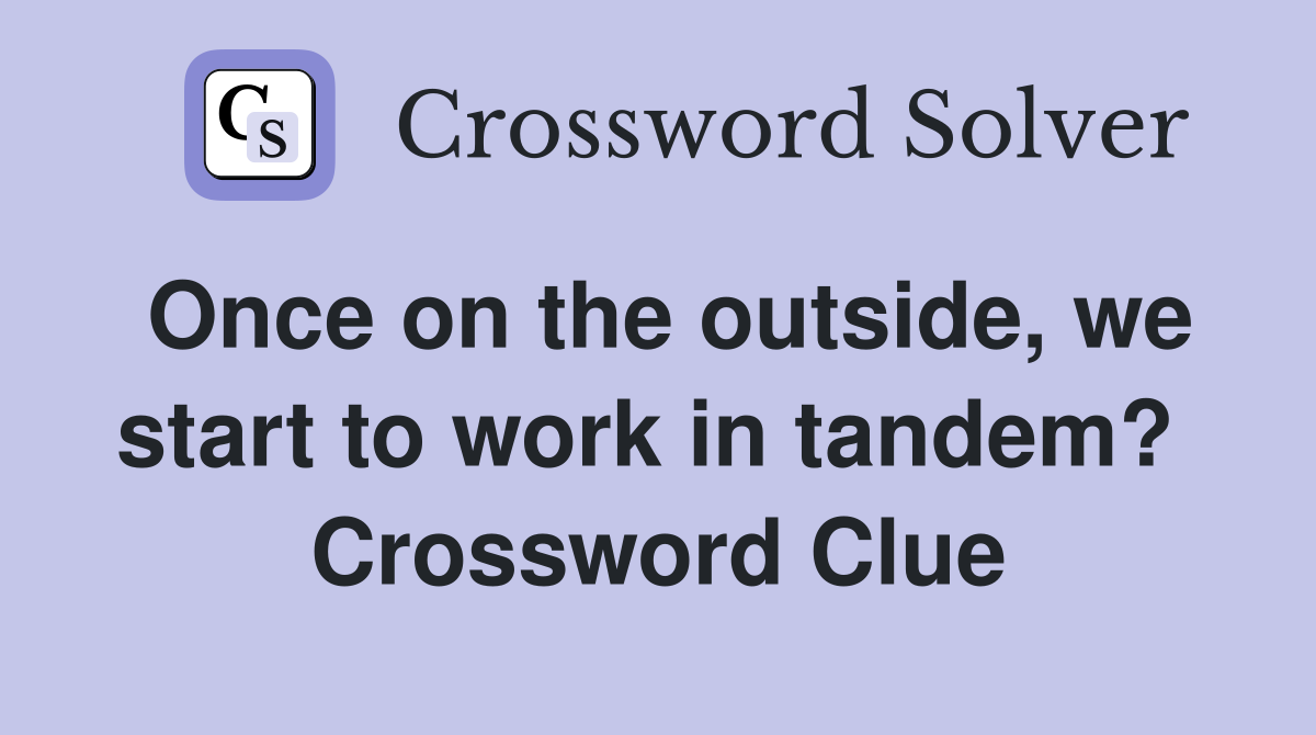 Once on the outside, we start to work in tandem?  Crossword Clue