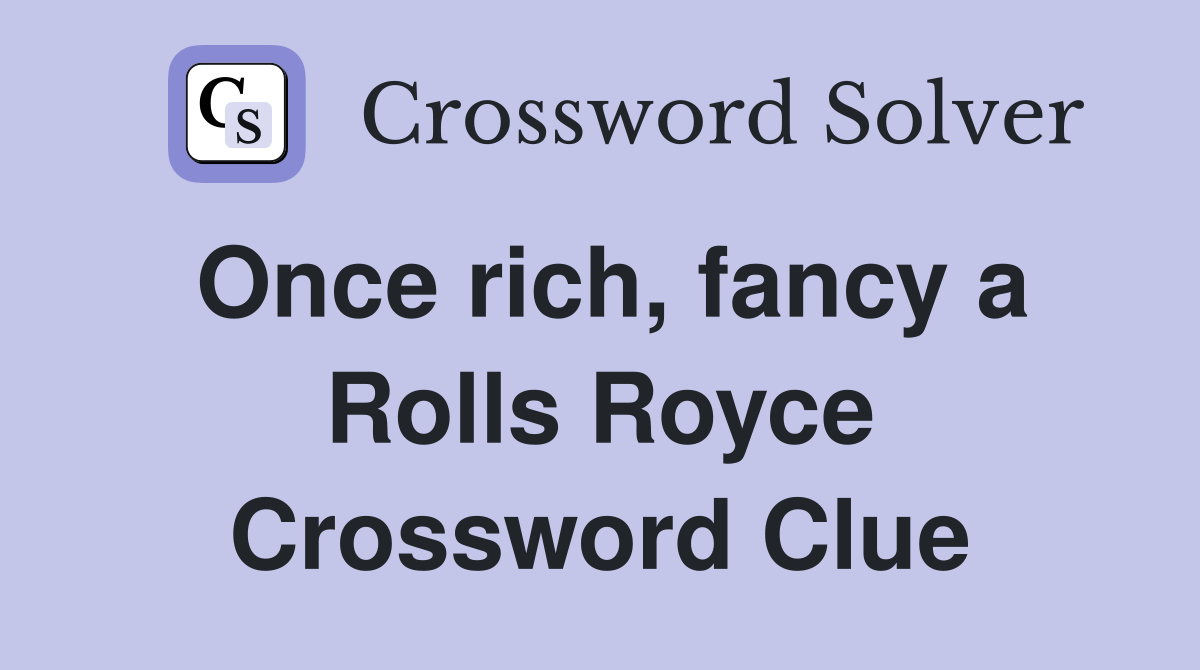 Once rich, fancy a Rolls Royce Crossword Clue