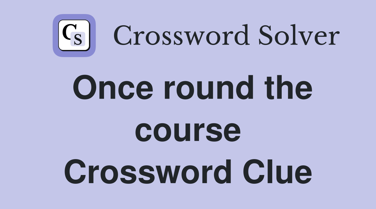 Once round the course Crossword Clue