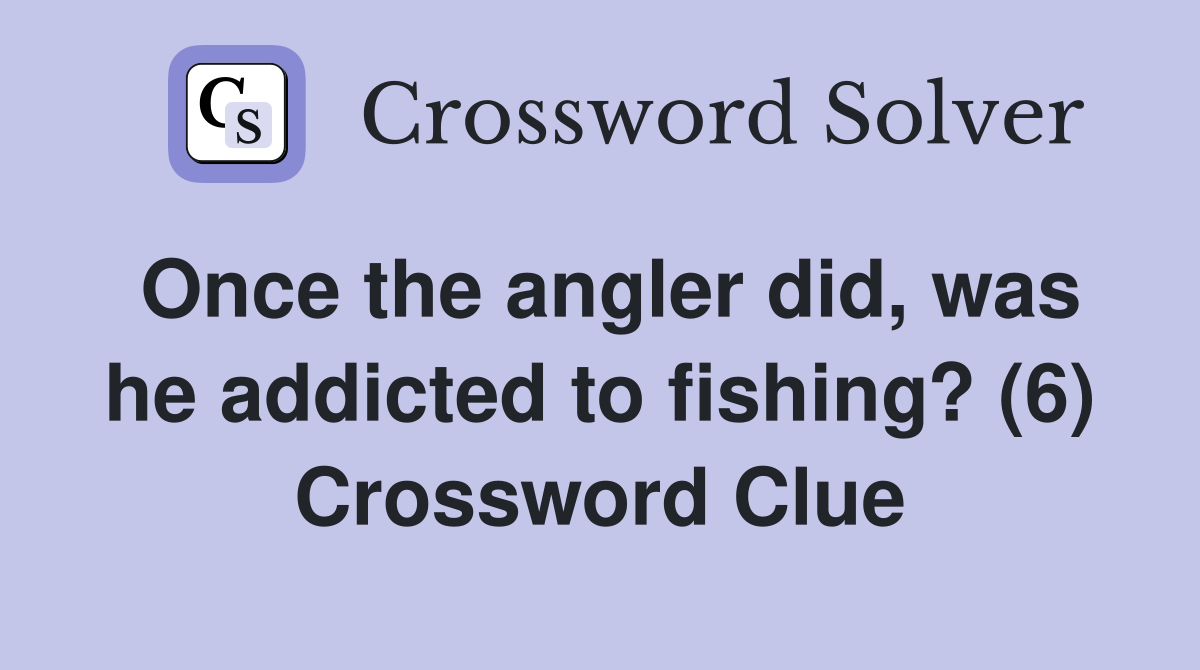 Once the angler did, was he addicted to fishing? (6) Crossword Clue