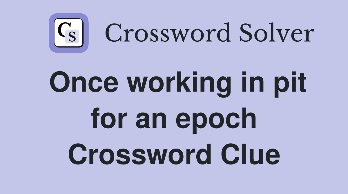 Once working in pit for an epoch Crossword Clue