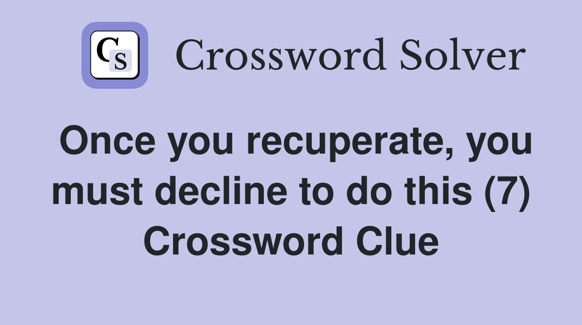 Once you recuperate, you must decline to do this (7) Crossword Clue