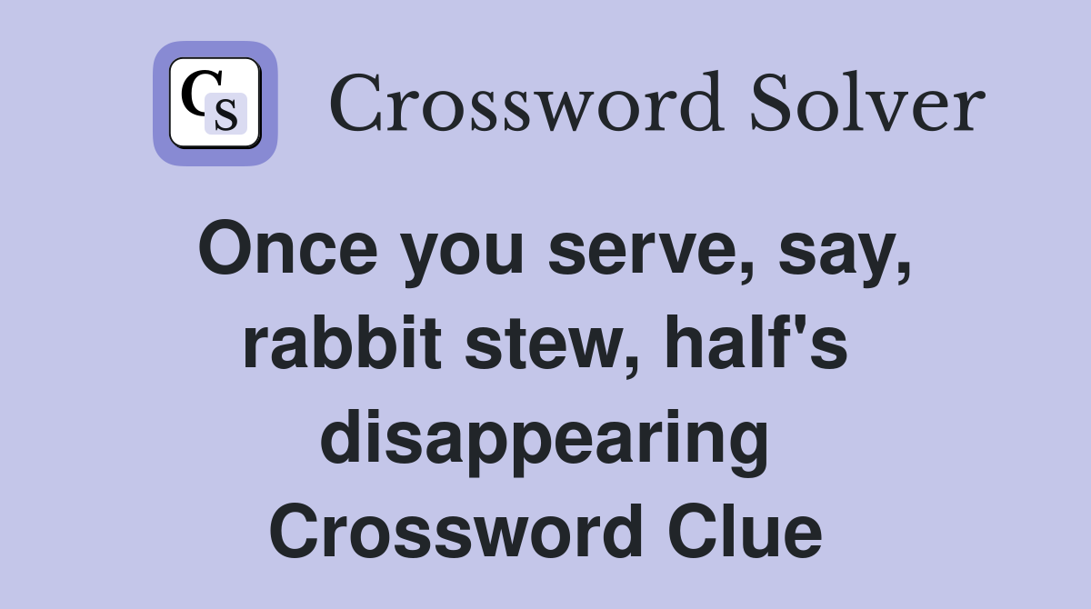 Once you serve, say, rabbit stew, half's disappearing Crossword Clue