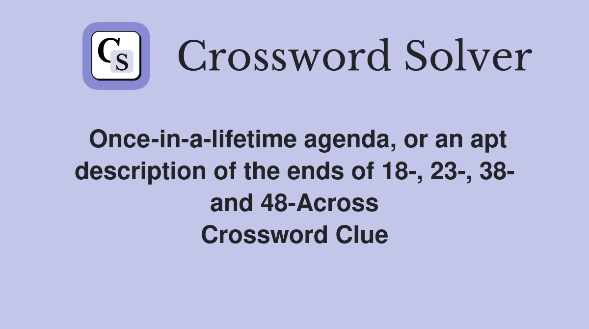 Once-in-a-lifetime agenda, or an apt description of the ends of 18-, 23-, 38- and 48-Across Crossword Clue