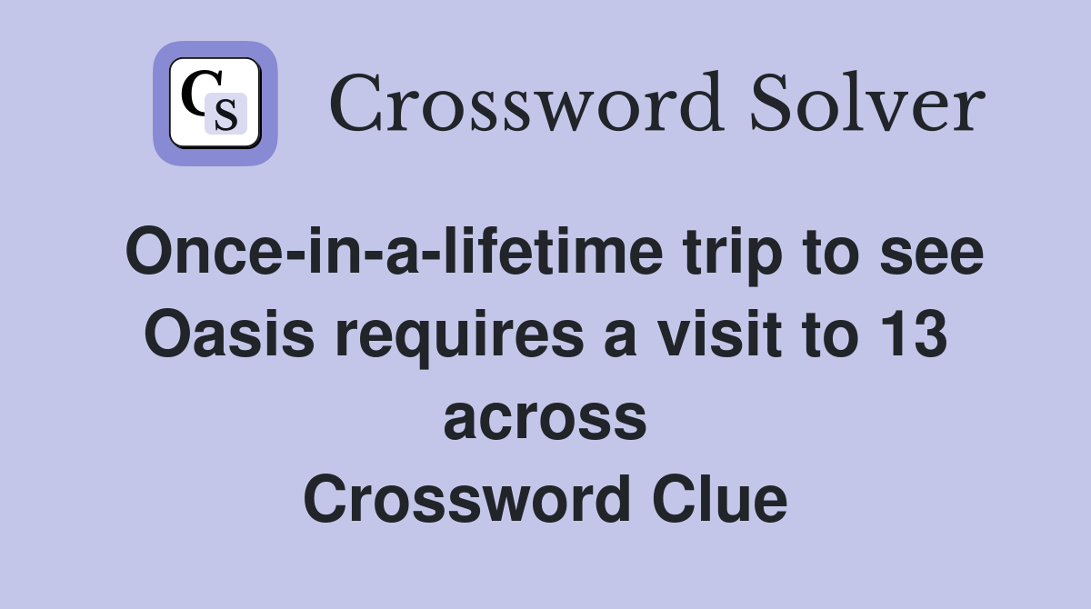 Once-in-a-lifetime trip to see Oasis requires a visit to 13 across Crossword Clue