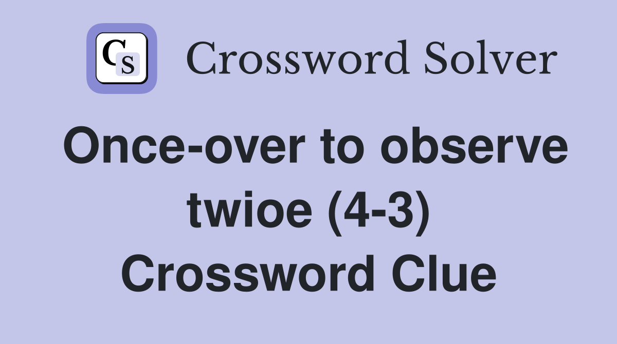 Once-over to observe twioe (4-3) Crossword Clue