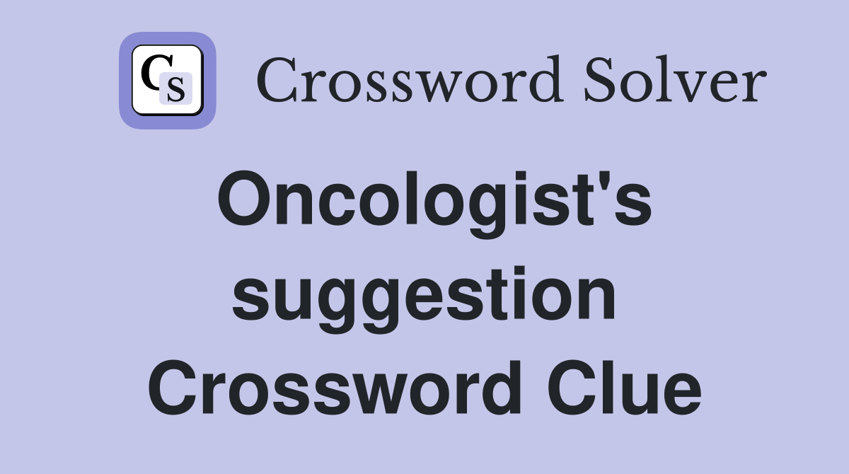 Oncologist's suggestion Crossword Clue