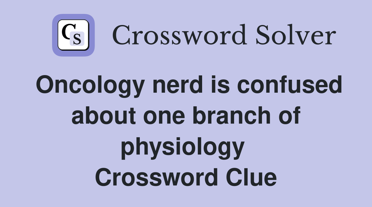 Oncology nerd is confused about one branch of physiology  Crossword Clue