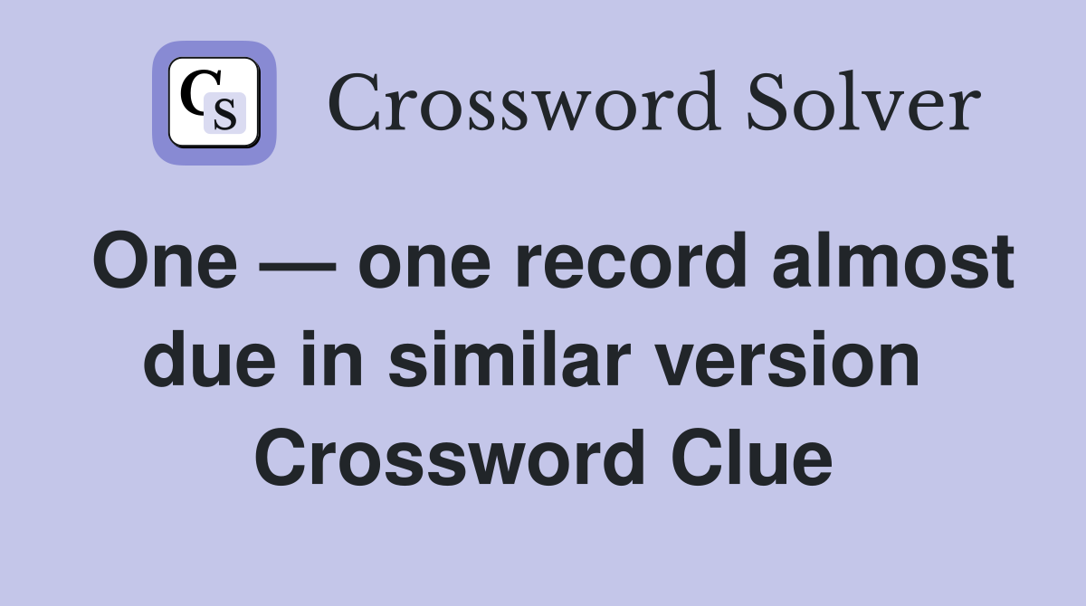 One — one record almost due in similar version  Crossword Clue