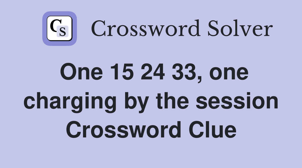 One 15 24 33, one charging by the session Crossword Clue