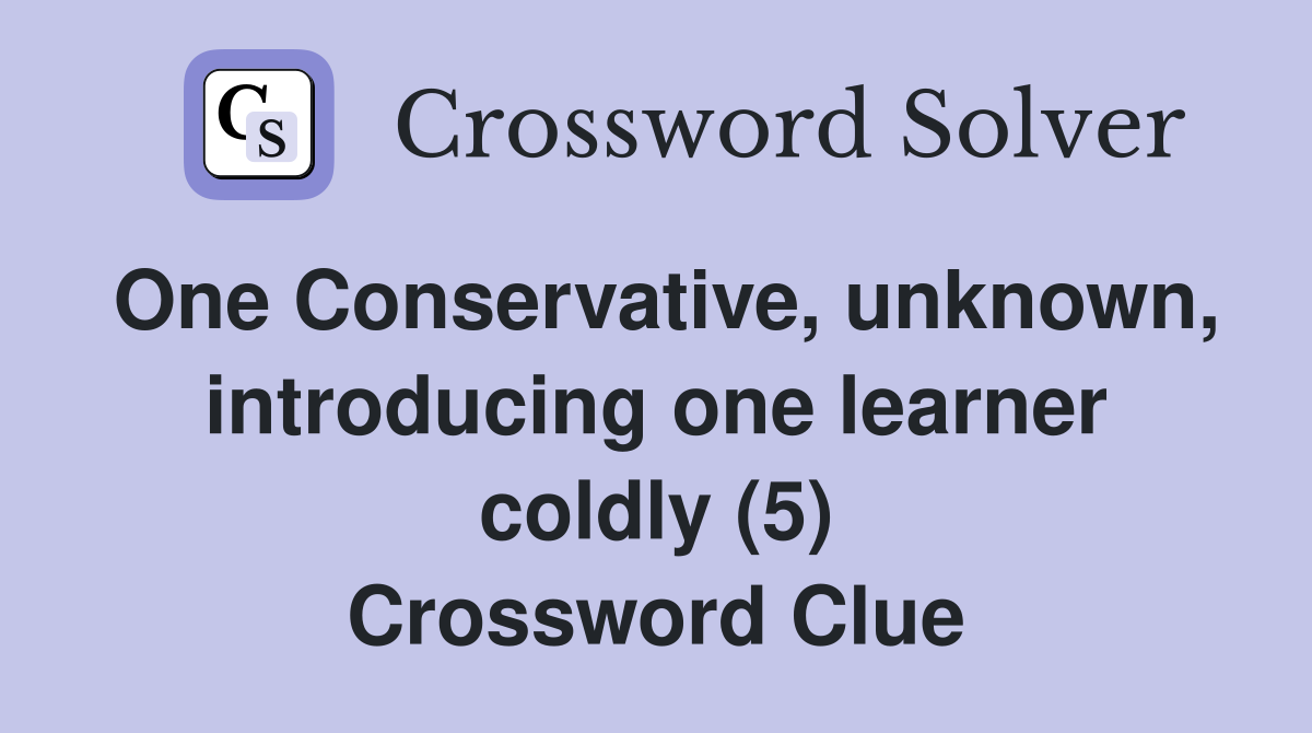 One Conservative, unknown, introducing one learner coldly (5) Crossword Clue