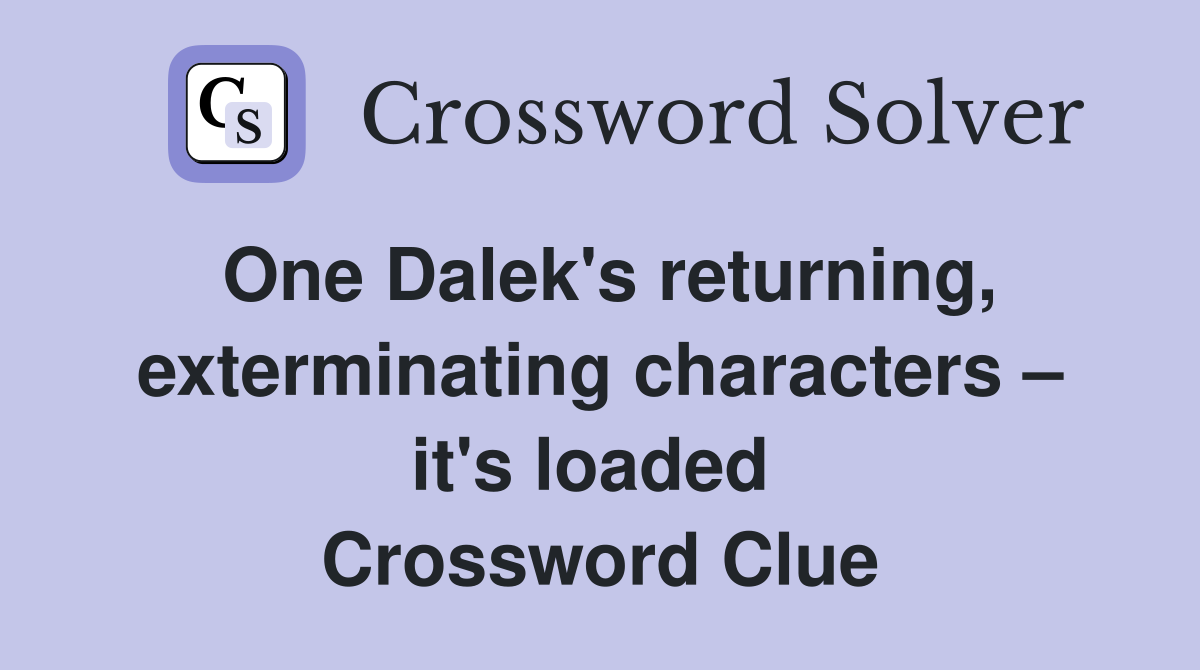 One Dalek's returning, exterminating characters – it's loaded  Crossword Clue