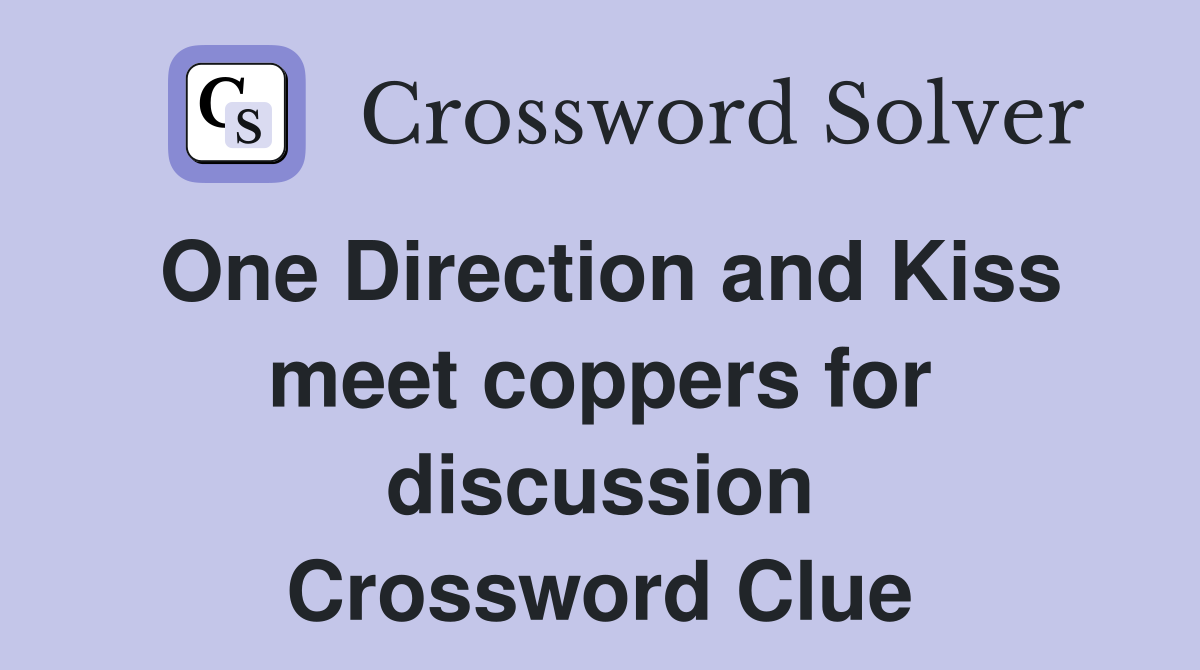 One Direction and Kiss meet coppers for discussion Crossword Clue