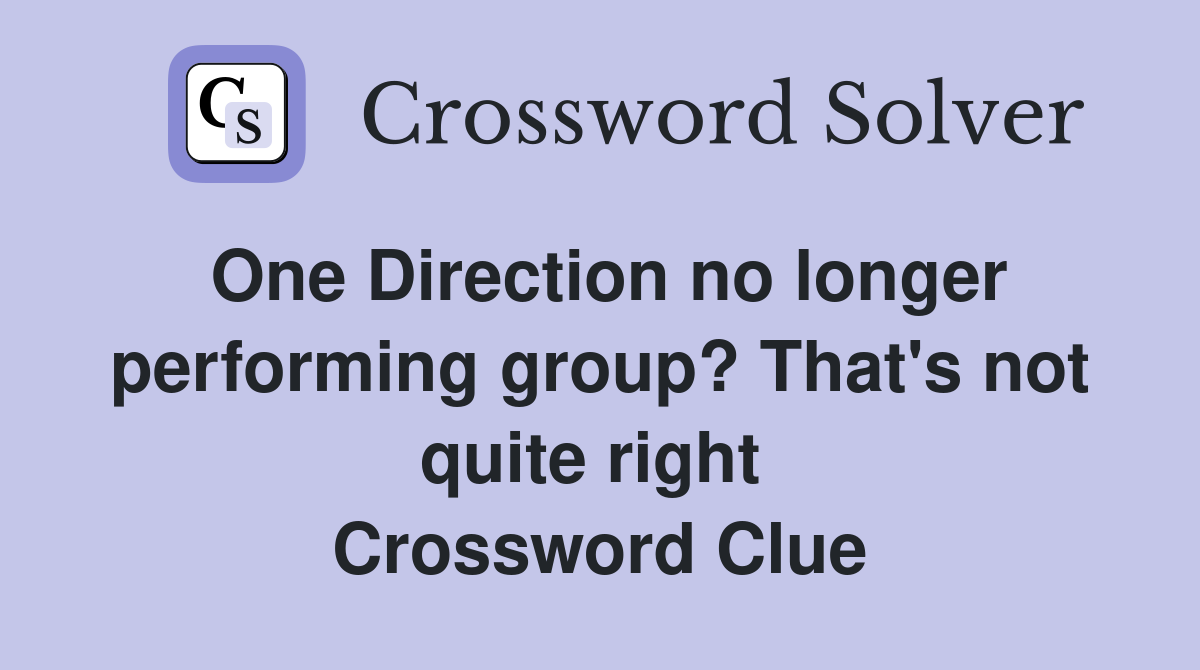 One Direction no longer performing group? That's not quite right  Crossword Clue