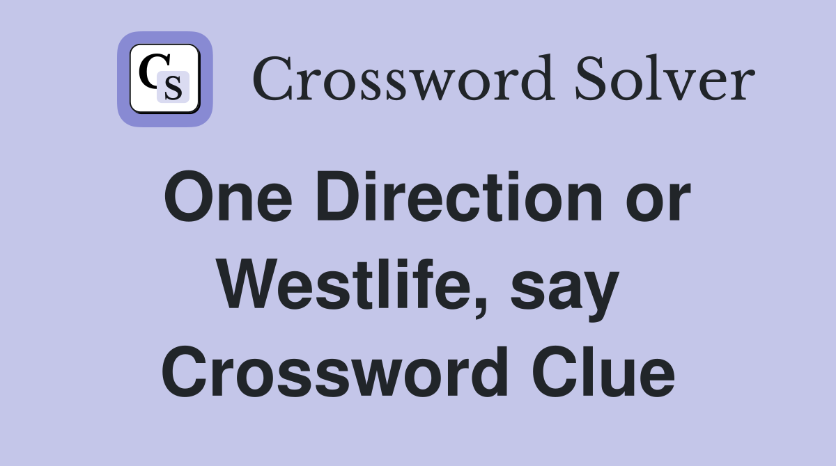 One Direction or Westlife, say Crossword Clue