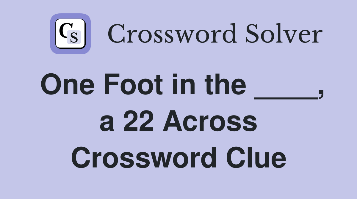 One Foot in the ____, a 22 Across Crossword Clue