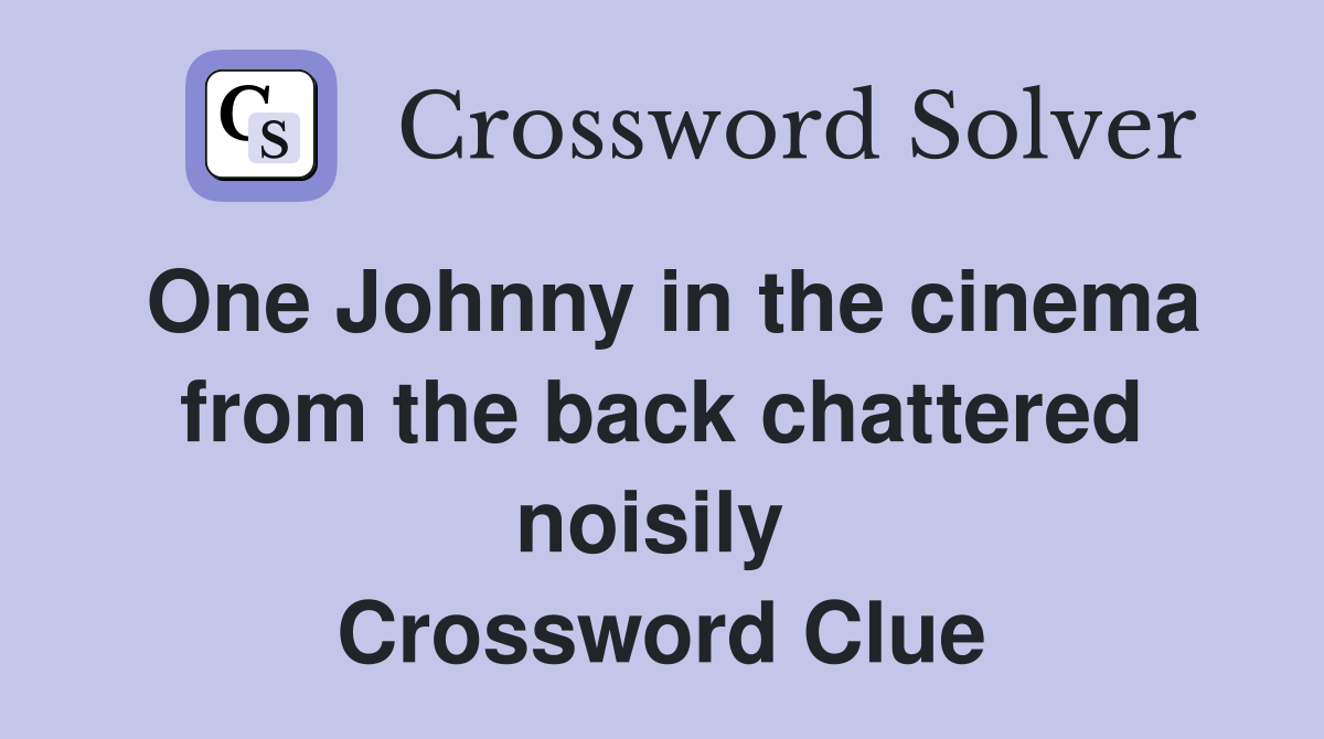 One Johnny in the cinema from the back chattered noisily  Crossword Clue