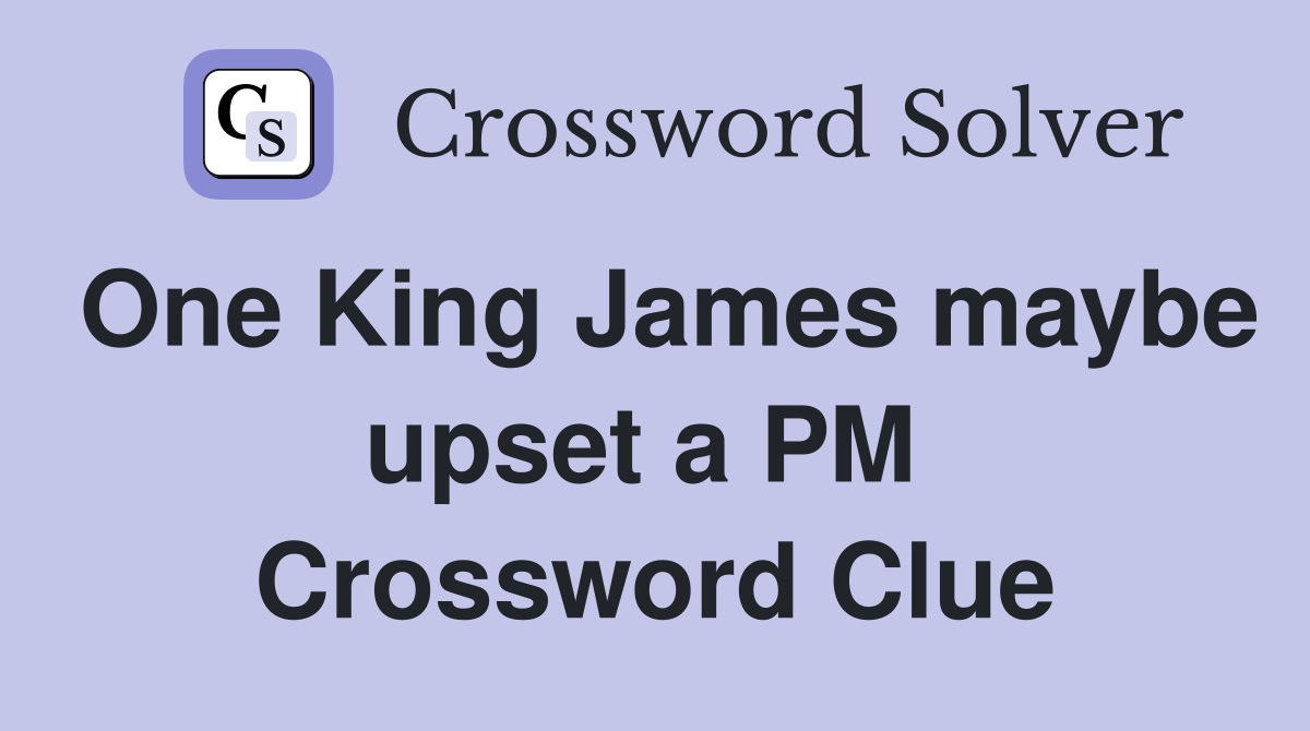 One King James maybe upset a PM  Crossword Clue